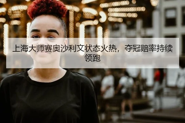 上海大师赛奥沙利文状态火热，夺冠赔率持续领跑