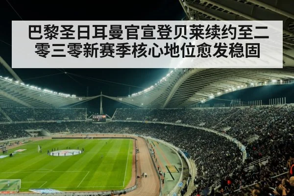 巴黎圣日耳曼官宣登贝莱续约至二零三零新赛季核心地位愈发稳固